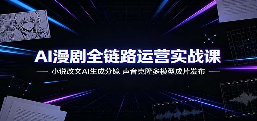 AI漫剧全链路运营实战课：小说改文AI生成分镜，声音克隆多模型成片发布-洛柒笔记