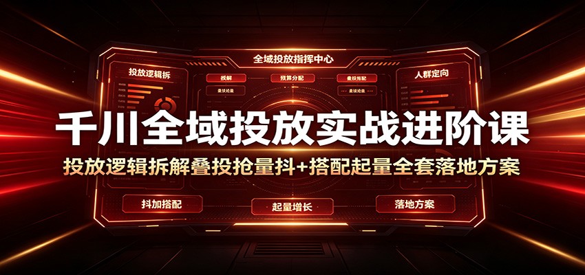 千川全域投放实战进阶课：投放逻辑拆解，叠投抢量抖+搭配起量全套落地方案-洛柒笔记
