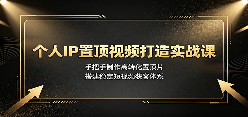 个人IP置顶视频打造实战课：手把手制作高转化置顶片，搭建稳定短视频获客体系-洛柒笔记