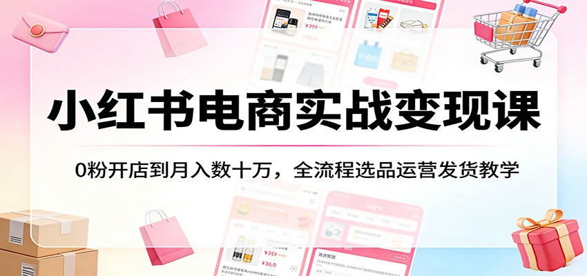 小红书电商实战变现课：0粉开店到月入数十万，全流程选品运营发货教学-洛柒笔记