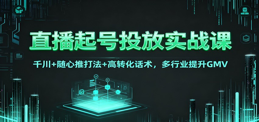 直播起号投放实战课：千川+随心推打法+高转化话术，多行业提升GMV-洛柒笔记