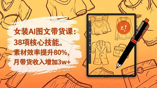 （16574期）女装AI图文带货课：38项核心技能，素材效率提升80%，月带货收入增加3w+-洛柒笔记