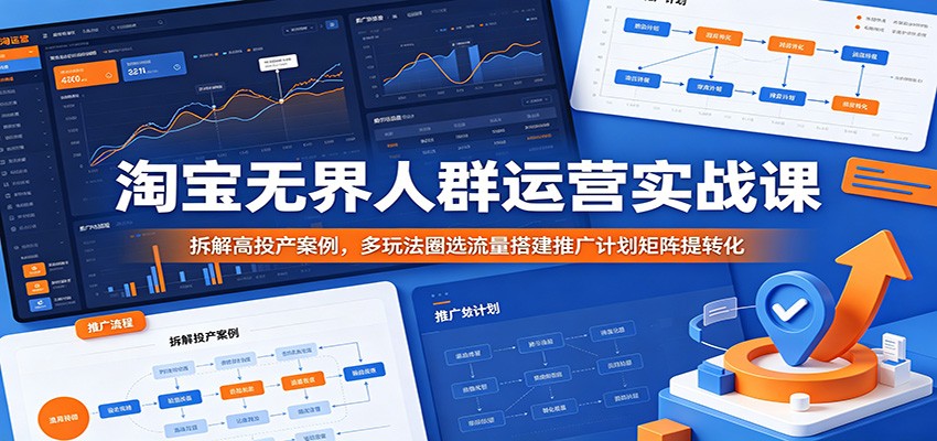 淘宝无界人群运营实战课：拆解高投产案例，多玩法圈选流量搭建推广计划矩阵提转化-洛柒笔记