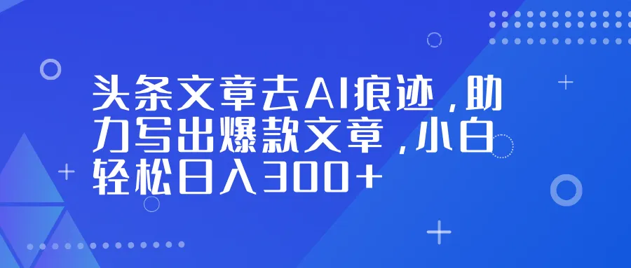 头条文章去AI痕迹，助力写出爆款文章，小白轻松日入300+-洛柒笔记
