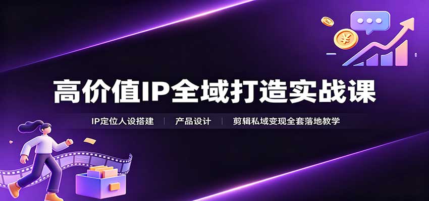 高价值IP全域打造实战课：IP定位人设搭建，产品设计，剪辑私域变现全套落地教学-洛柒笔记