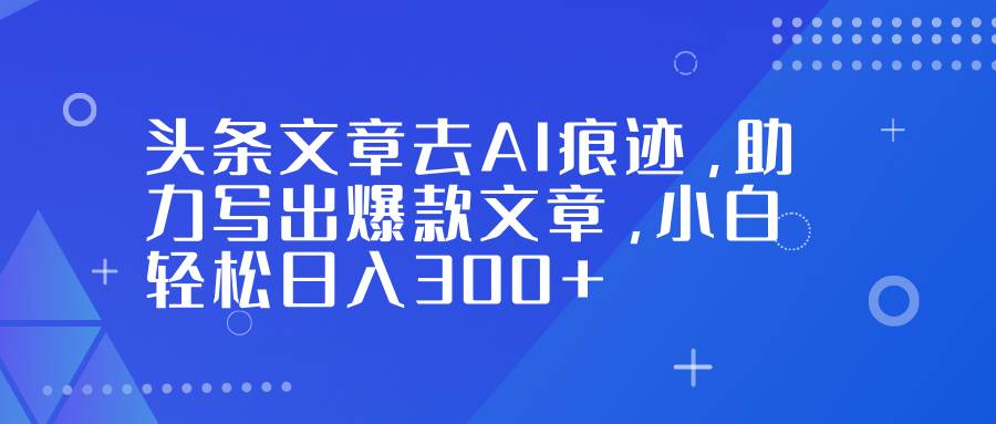 （16859期）头条文章去AI痕迹，助力写出爆款文章，小白轻松日入300+-洛柒笔记