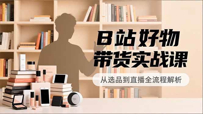 （16892期）B站好物带货实战课，账号定位、选品拍摄、运营变现，全流程教学，实现UP主月入过万-洛柒笔记