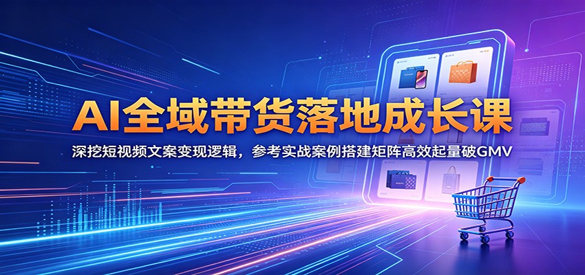 AI全域带货落地成长课：深挖短视频文案变现逻辑，参考实战案例搭建矩阵高效起量破GMV-洛柒笔记