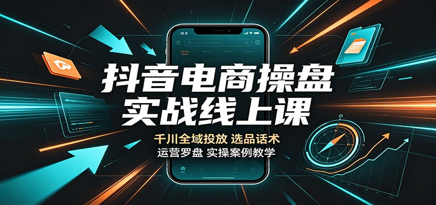 抖音电商操盘实战线上课：千川全域投放，选品话术，运营罗盘实操案例教学-洛柒笔记