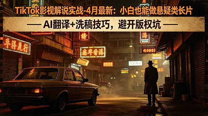 （18277期）TikTok影视解说实战-4月最新：小白也能做悬疑类长片，AI翻译+洗稿技巧，避开版权坑-洛柒笔记