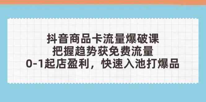 抖音商品卡流量爆破课：把握趋势获免费流量，0-1起店盈利，快速入池打爆品-洛柒笔记