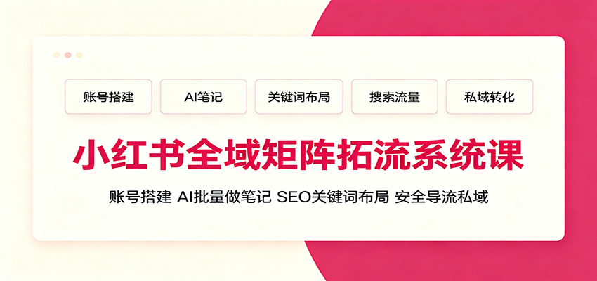 小红书全域矩阵拓流系统课：账号搭建、AI批量做笔记，SEO关键词布局、安全导流私域-洛柒笔记