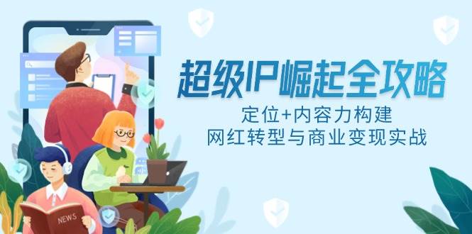 （14818期）超级IP崛起全攻略，定位+内容力构建，网红转型与商业变现实战-洛柒笔记