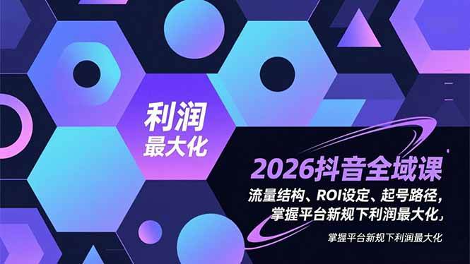 （16984期）2026抖音全域课，流量结构、ROI设定、起号路径，掌握平台新规下利润最大化-洛柒笔记