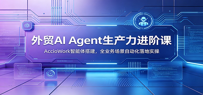外贸AI Agent生产力进阶课：AccioWork智能体搭建，全业务场景自动化落地实操-洛柒笔记