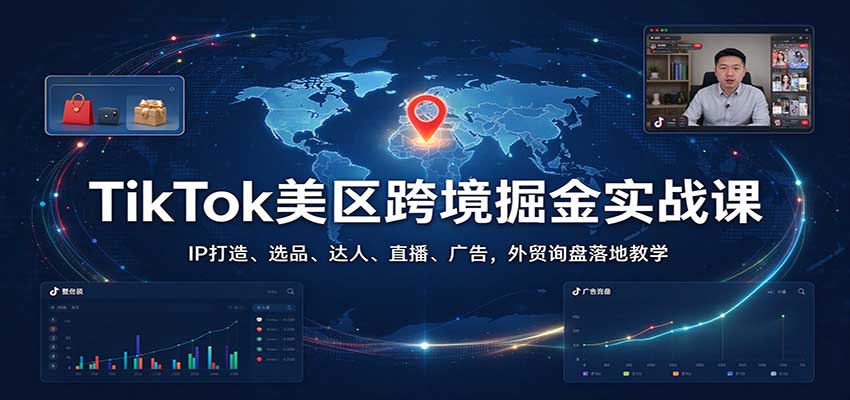 TikTok美区跨境掘金实战课：IP打造、选品、达人、直播、广告，外贸询盘落地教学-洛柒笔记