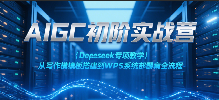 AIGC初阶实战营：Deepseek专项教学，从写作模板搭建到WPS系统部署全流程-洛柒笔记