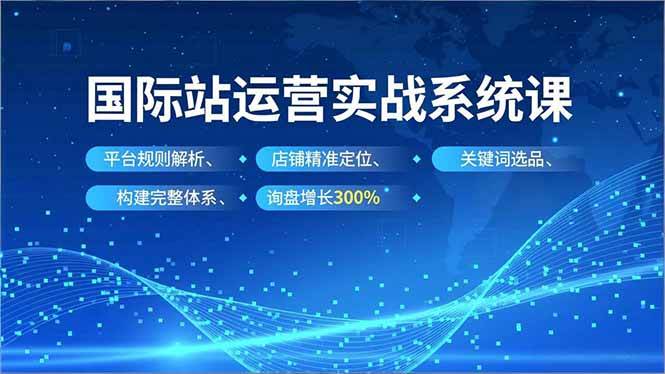 （16751期）国际站运营实战系统课，平台规则解析、店铺精准定位、关键词选品，构建完整体系询盘增长300%-洛柒笔记