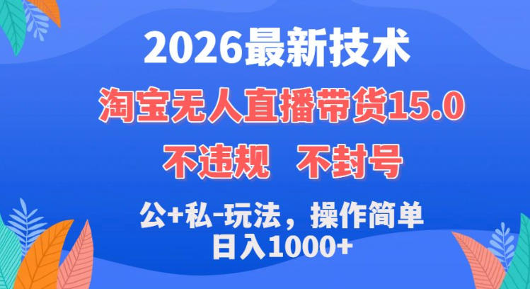 2026最新技术,淘宝无人直播带货15.0,不封号,不违规,公+私玩法,操作简单,日入1k+【揭秘】